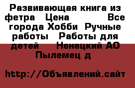 Развивающая книга из фетра › Цена ­ 7 000 - Все города Хобби. Ручные работы » Работы для детей   . Ненецкий АО,Пылемец д.